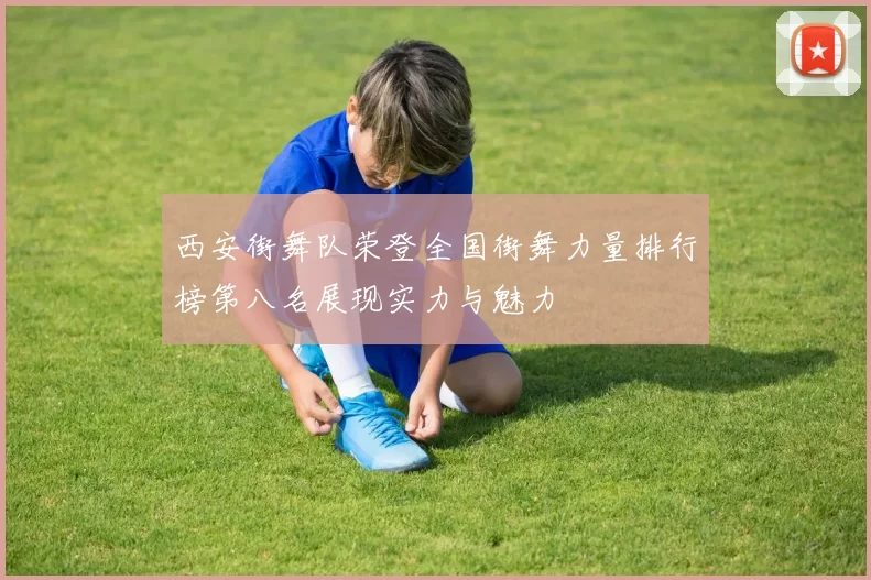 西安街舞队荣登全国街舞力量排行榜第八名展现实力与魅力