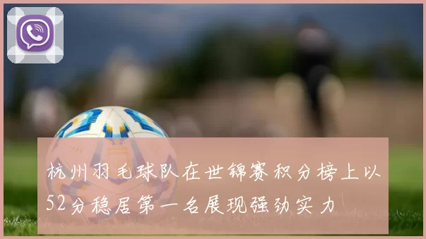 杭州羽毛球队在世锦赛积分榜上以52分稳居第一名展现强劲实力