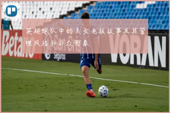 英超球队中的美女老板故事及其管理风格和公众形象