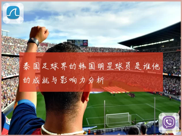 泰国足球界的韩国明星球员是谁他的成就与影响力分析