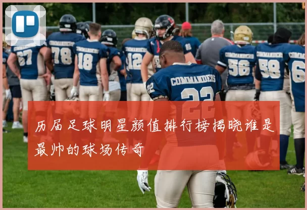 历届足球明星颜值排行榜揭晓谁是最帅的球场传奇