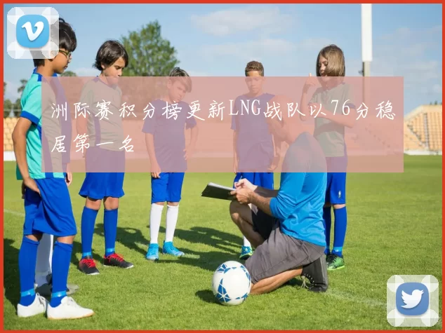 洲际赛积分榜更新LNG战队以76分稳居第一名