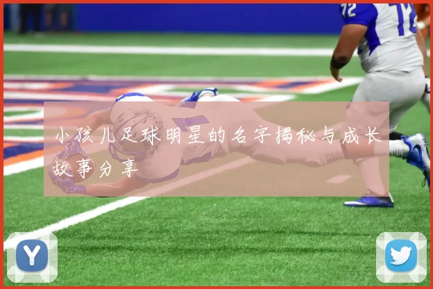 小孩儿足球明星的名字揭秘与成长故事分享