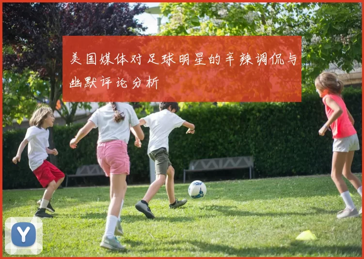 美国媒体对足球明星的辛辣调侃与幽默评论分析