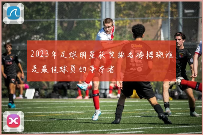 2023年足球明星获奖排名榜揭晓谁是最佳球员的争夺者