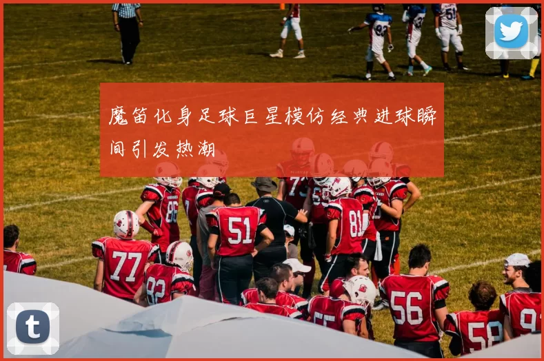 魔笛化身足球巨星模仿经典进球瞬间引发热潮
