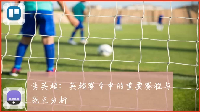 黄英超：英超赛季中的重要赛程与亮点分析