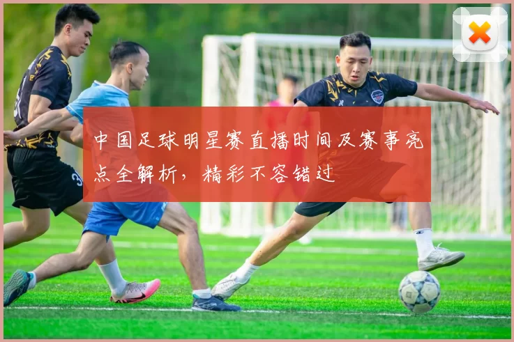 中国足球明星赛直播时间及赛事亮点全解析，精彩不容错过