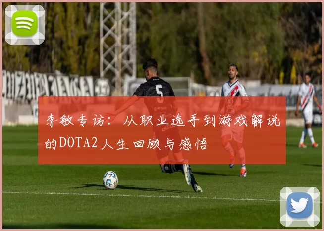 李敏专访：从职业选手到游戏解说的DOTA2人生回顾与感悟