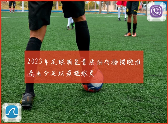 2023年足球明星素质排行榜揭晓谁是当今足坛最强球员