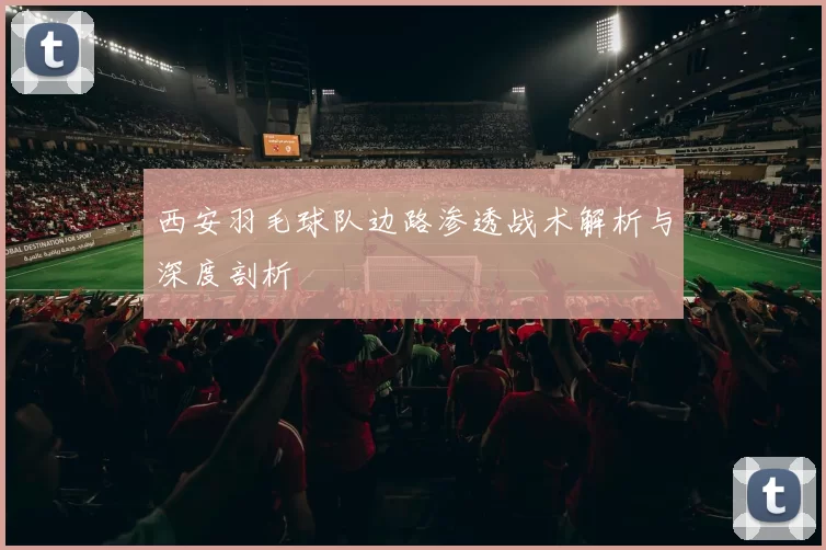 西安羽毛球队边路渗透战术解析与深度剖析