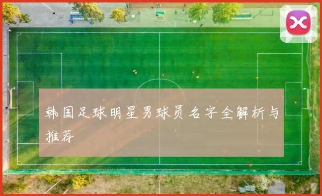 韩国足球明星男球员名字全解析与推荐