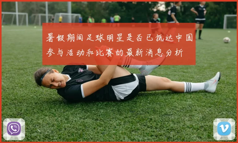 暑假期间足球明星是否已抵达中国参与活动和比赛的最新消息分析