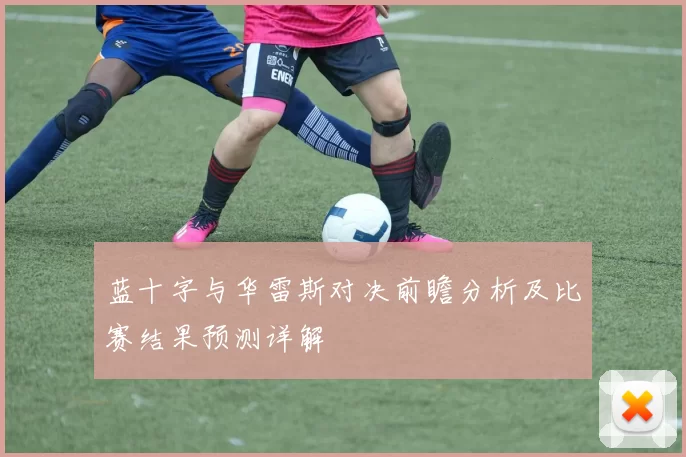 蓝十字与华雷斯对决前瞻分析及比赛结果预测详解