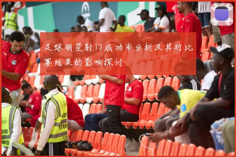足球明星射门成功率分析及其对比赛结果的影响探讨