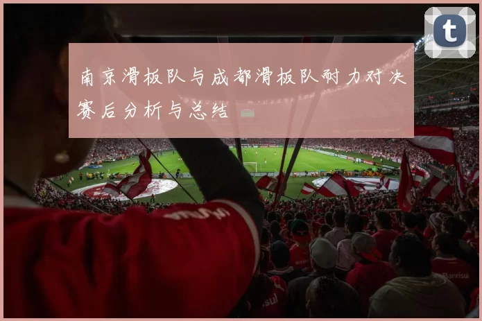 南京滑板队与成都滑板队耐力对决赛后分析与总结