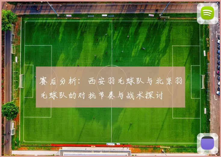 赛后分析：西安羽毛球队与北京羽毛球队的对抗节奏与战术探讨
