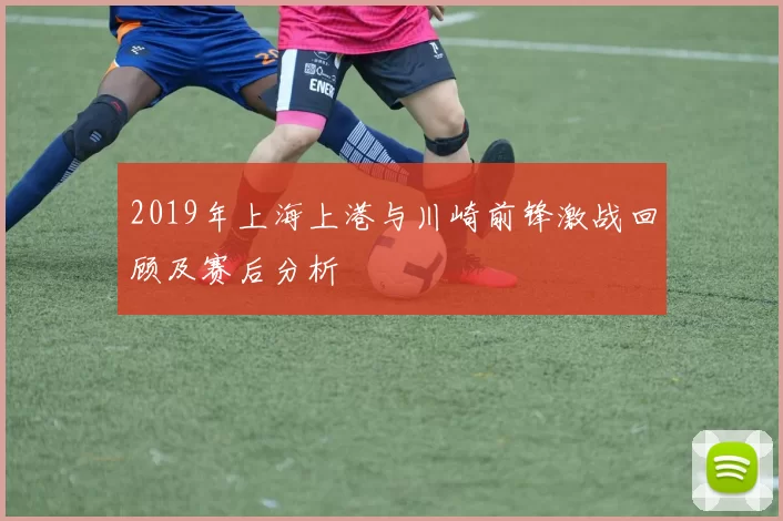 2019年上海上港与川崎前锋激战回顾及赛后分析