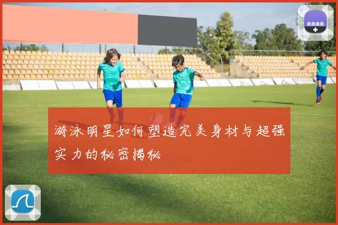 游泳明星如何塑造完美身材与超强实力的秘密揭秘