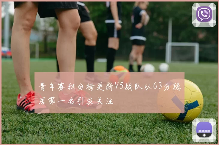 青年赛积分榜更新V5战队以63分稳居第一名引发关注