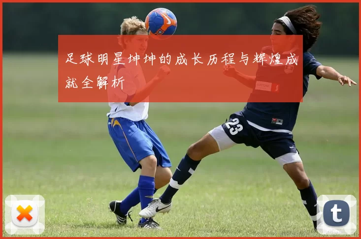 足球明星坤坤的成长历程与辉煌成就全解析