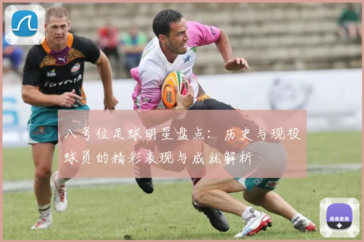 八号位足球明星盘点：历史与现役球员的精彩表现与成就解析