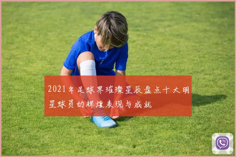 2021年足球界璀璨星辰盘点十大明星球员的辉煌表现与成就