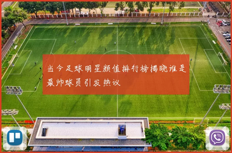 当今足球明星颜值排行榜揭晓谁是最帅球员引发热议