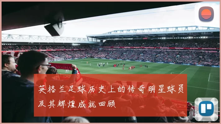 英格兰足球历史上的传奇明星球员及其辉煌成就回顾