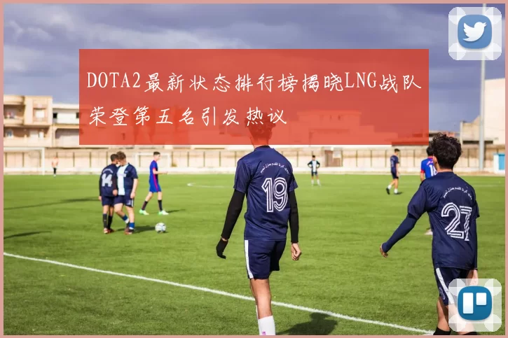 DOTA2最新状态排行榜揭晓LNG战队荣登第五名引发热议