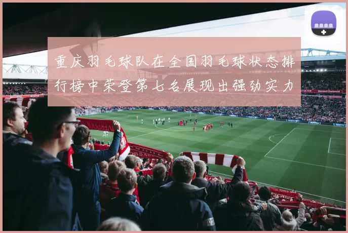 重庆羽毛球队在全国羽毛球状态排行榜中荣登第七名展现出强劲实力与潜力