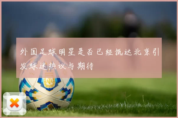 外国足球明星是否已经抵达北京引发球迷热议与期待
