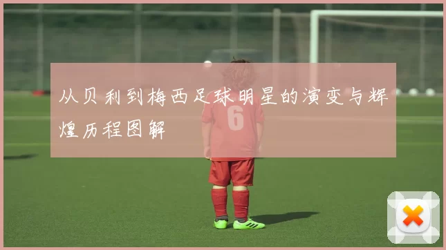 从贝利到梅西足球明星的演变与辉煌历程图解