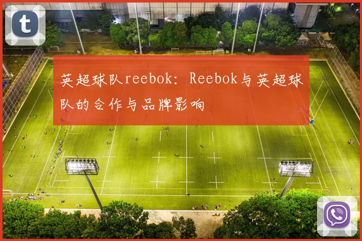 英超球队reebok：Reebok与英超球队的合作与品牌影响