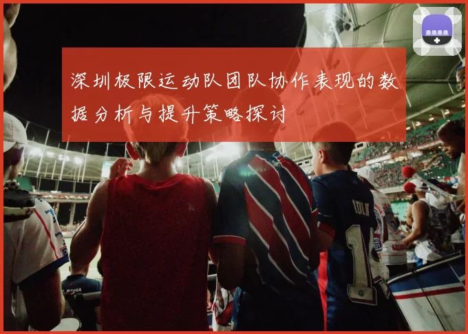 深圳极限运动队团队协作表现的数据分析与提升策略探讨