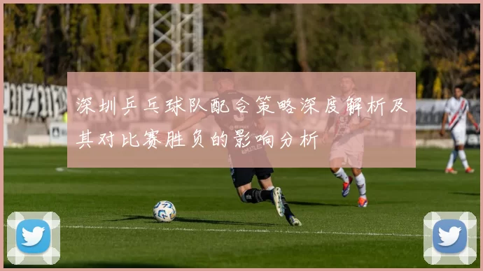 深圳乒乓球队配合策略深度解析及其对比赛胜负的影响分析