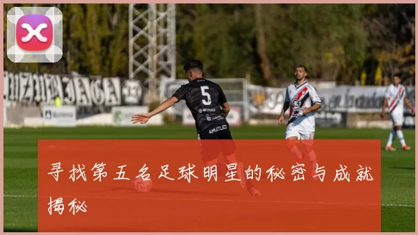 寻找第五名足球明星的秘密与成就揭秘