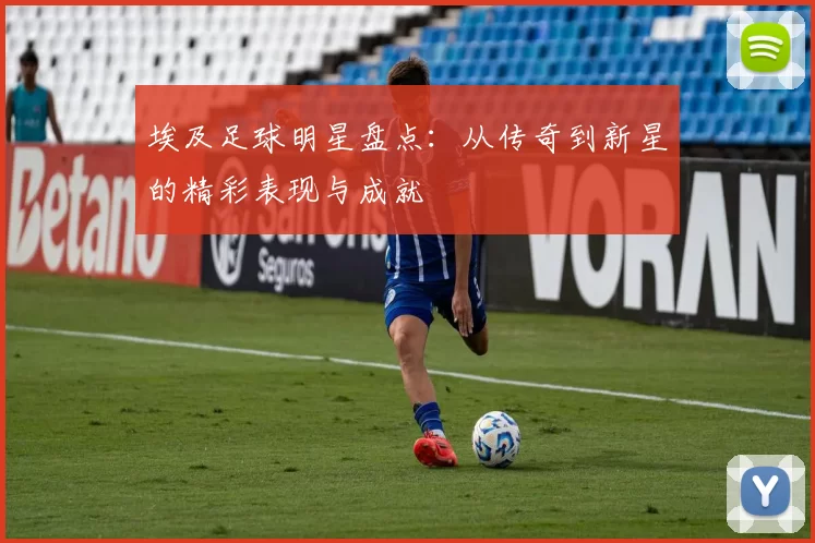 埃及足球明星盘点：从传奇到新星的精彩表现与成就
