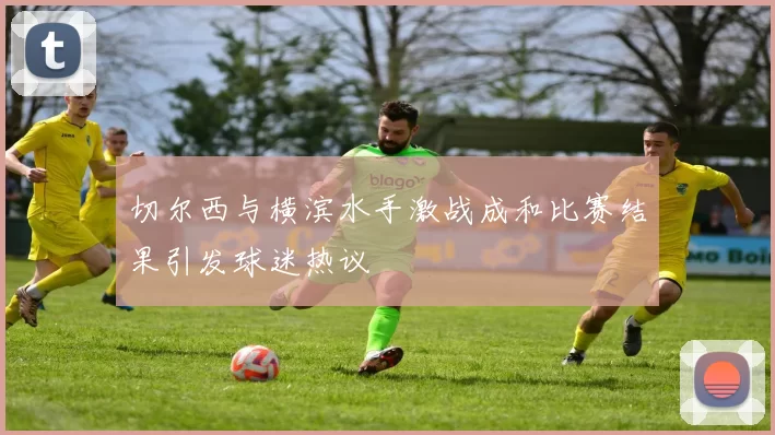 切尔西与横滨水手激战成和比赛结果引发球迷热议