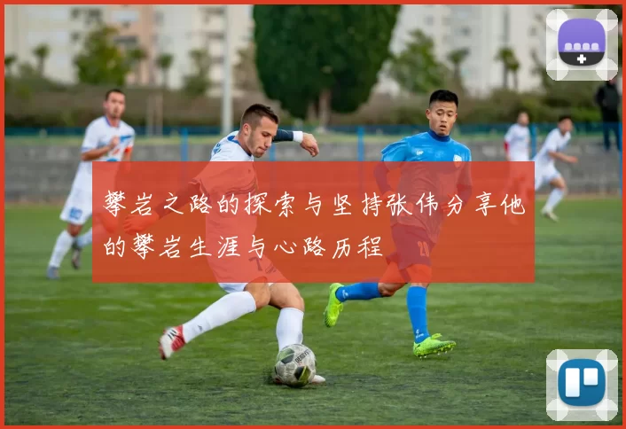 攀岩之路的探索与坚持张伟分享他的攀岩生涯与心路历程