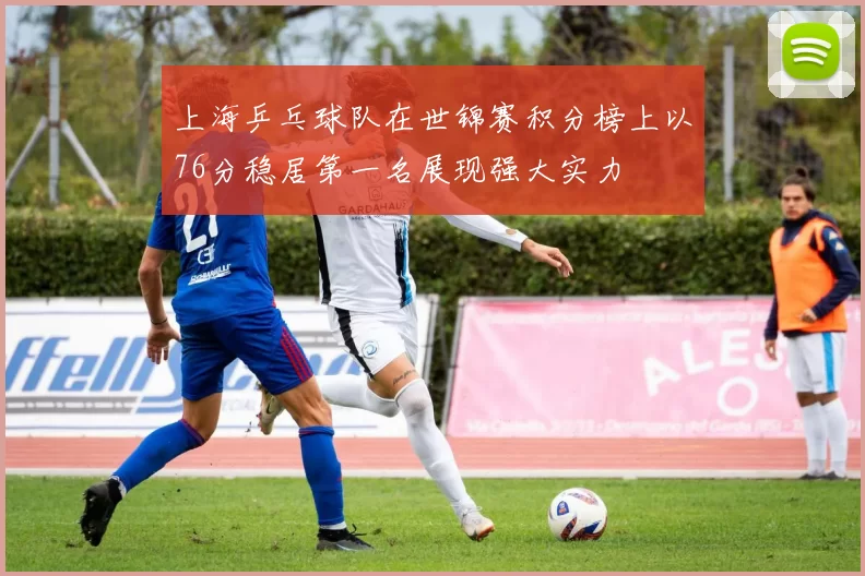 上海乒乓球队在世锦赛积分榜上以76分稳居第一名展现强大实力