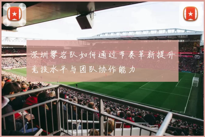 深圳攀岩队如何通过节奏革新提升竞技水平与团队协作能力