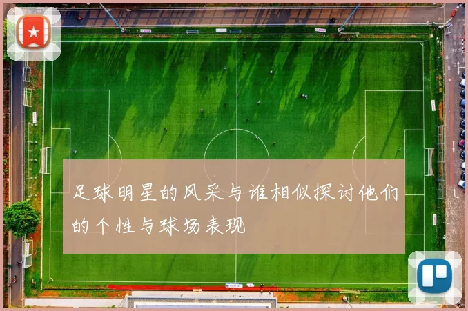 足球明星的风采与谁相似探讨他们的个性与球场表现