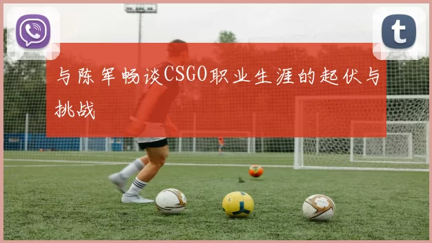 与陈军畅谈CSGO职业生涯的起伏与挑战