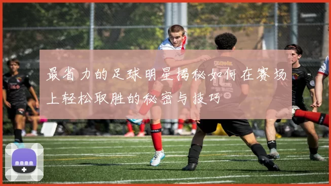 最省力的足球明星揭秘如何在赛场上轻松取胜的秘密与技巧