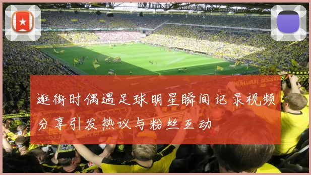 逛街时偶遇足球明星瞬间记录视频分享引发热议与粉丝互动