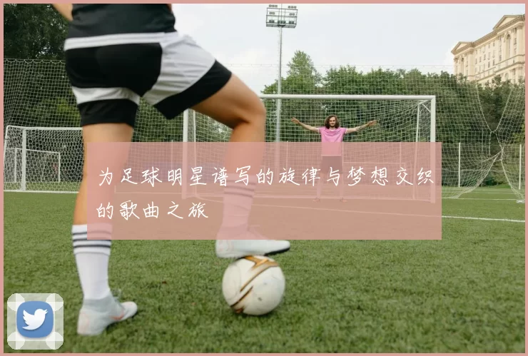 为足球明星谱写的旋律与梦想交织的歌曲之旅