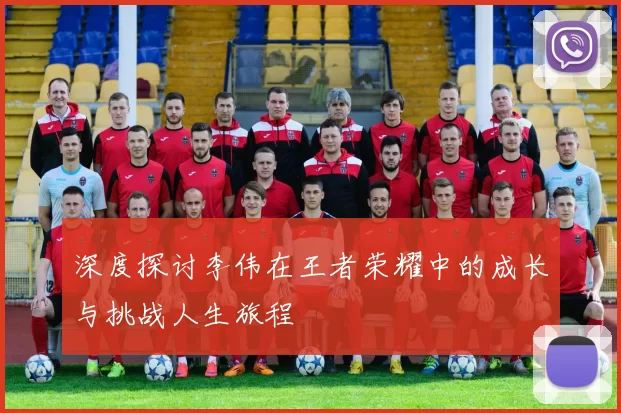 深度探讨李伟在王者荣耀中的成长与挑战人生旅程
