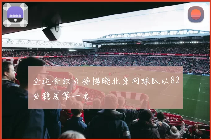 全运会积分榜揭晓北京网球队以82分稳居第一名
