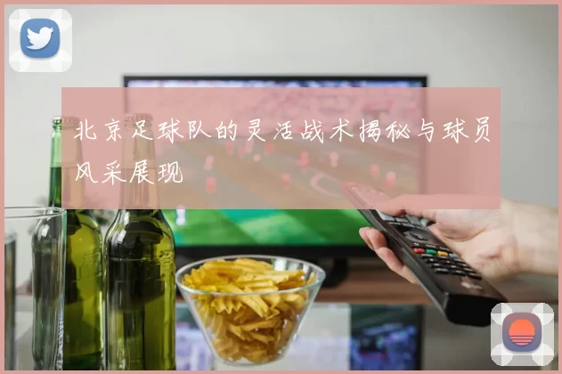 北京足球队的灵活战术揭秘与球员风采展现